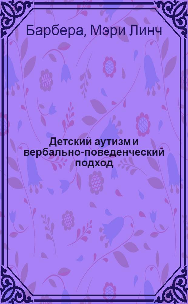 Детский аутизм и вербально-поведенческий подход : обучение детей с аутизмом и связанными расстройствами
