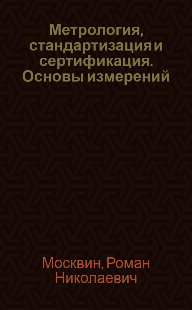 Метрология, стандартизация и сертификация. Основы измерений : учебное пособие для студентов, обучающихся по направлениям 190600 "Эксплуатация транспортно-технологических машин и комплексов" и 190700 "Технология транспортных процессов"