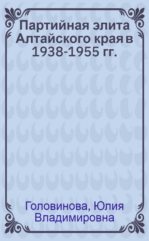 Партийная элита Алтайского края в 1938-1955 гг.: социально-историческое исследование : автореф. на соиск. уч. степ. к. ист. н. : специальность 07.00.02 <Отечественная история>