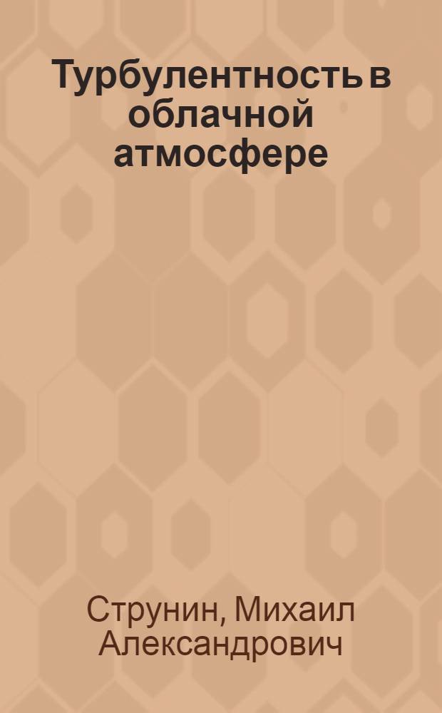 Турбулентность в облачной атмосфере (в облаках и околооблачном пространстве). Эмпирическая модель турбулентности в облачной атмосфере = Turbulence in a cloudy atmosphere (clouds and cloud environs) an empirical model of turbulence in a cloudy atmosphere : справочное пособие для научных работников и инженеров-метеорологов