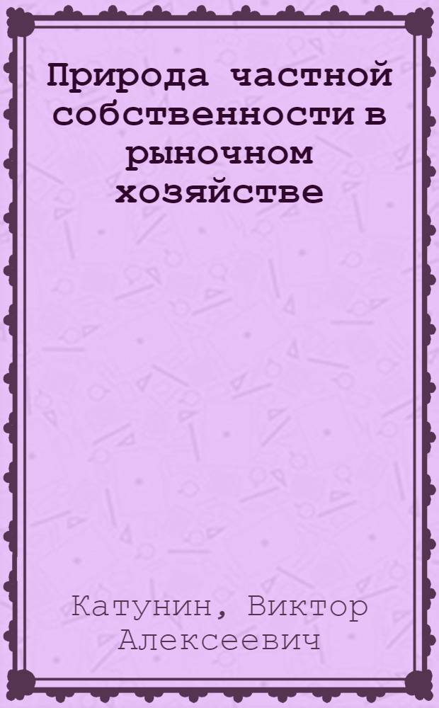 Природа частной собственности в рыночном хозяйстве : монография