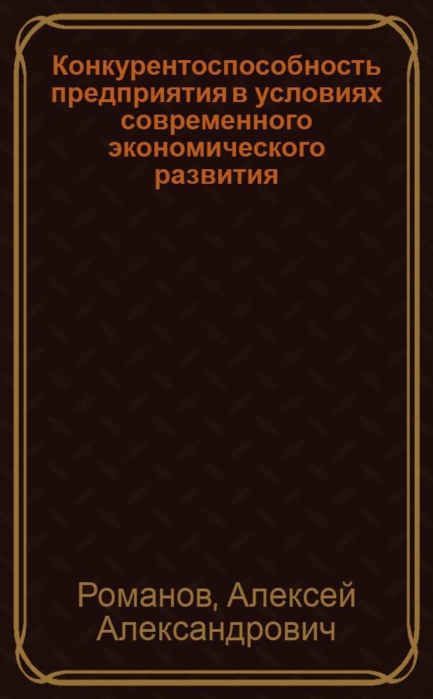 Конкурентоспособность предприятия в условиях современного экономического развития : автореф. на соиск. уч. степ. к. э. н. : специальность 28.00.05 <Экономика и управление производством>