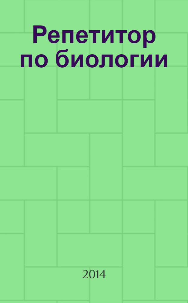 Репетитор по биологии : готовимся к ЕГЭ и Государственной итоговой аттестации : для поступающих в медицинские учебные заведения