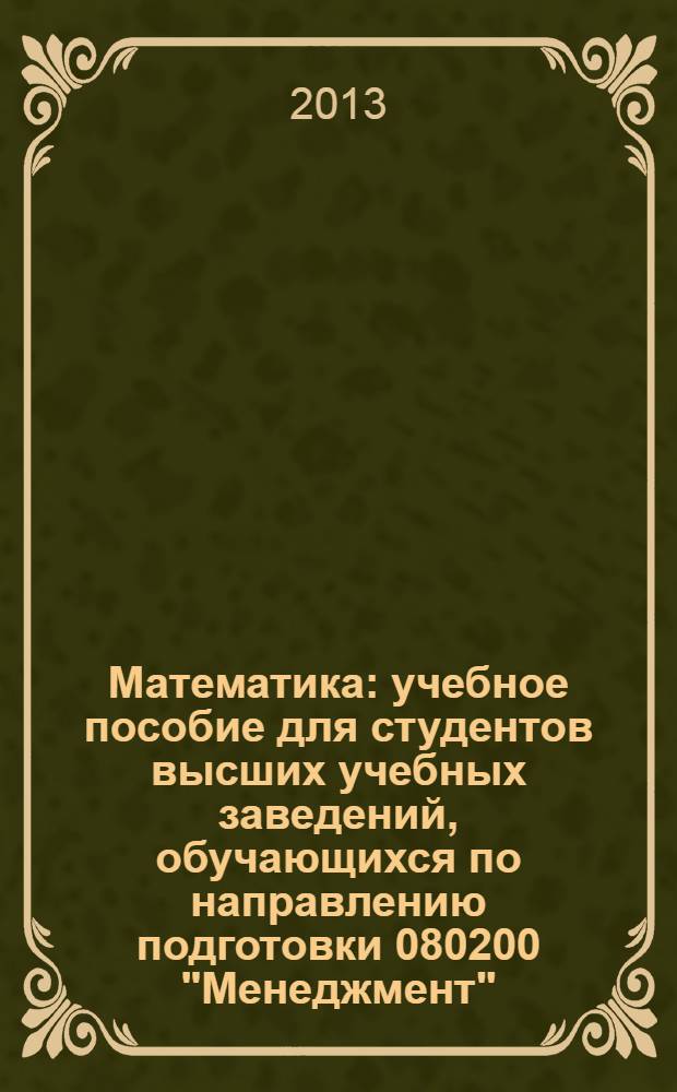 Математика : учебное пособие для студентов высших учебных заведений, обучающихся по направлению подготовки 080200 "Менеджмент" (квалификация (степень) "бакалавр")