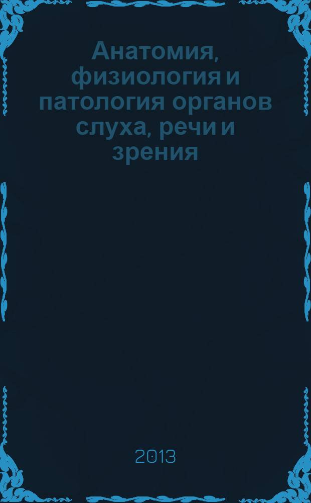 Анатомия, физиология и патология органов слуха, речи и зрения : учебное пособие : для аудиторной и самостоятельной работы студентов, обучающихся по направлению подготовки "Специальное (дефектологическое) образование" профиль подготовки "Логопедия 050700.62"