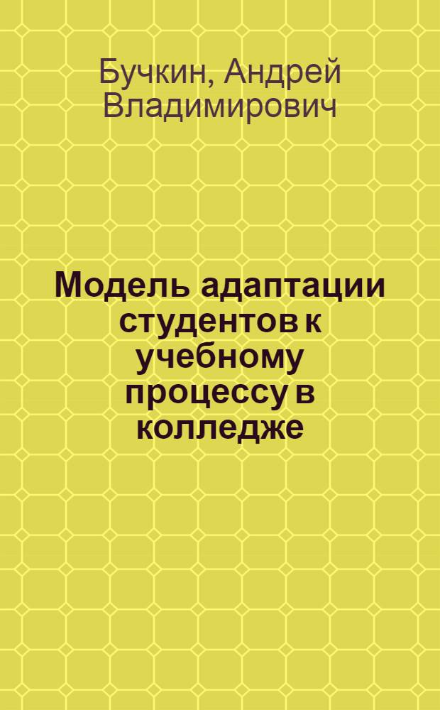 Модель адаптации студентов к учебному процессу в колледже : автореф. дис. на соиск. уч. степ. к. п. н. : специальность 13.00.08 <Теория и методика профессионального образования>