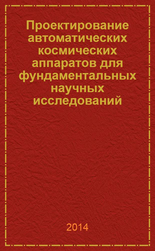 Проектирование автоматических космических аппаратов для фундаментальных научных исследований : монография [в 3 т. [Т.] 1