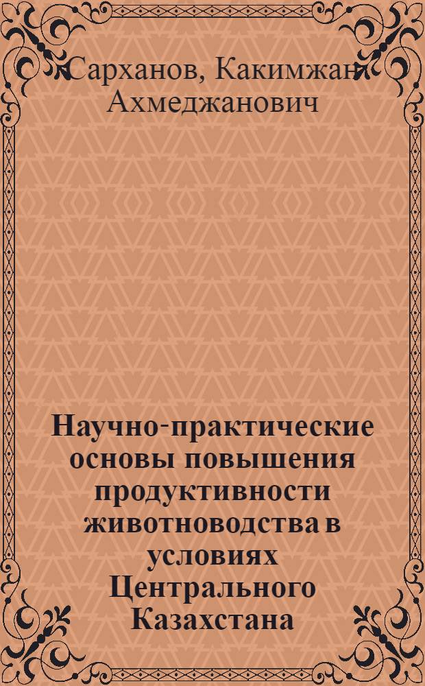 Научно-практические основы повышения продуктивности животноводства в условиях Центрального Казахстана : автореферат диссертации на соискание ученой степени д.с.-х.н. : специальность 06.02.10