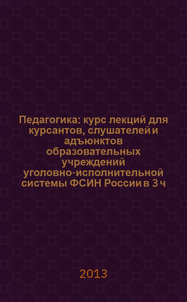 Педагогика : курс лекций [для курсантов, слушателей и адъюнктов образовательных учреждений уголовно-исполнительной системы ФСИН России в 3 ч.]. Ч. 3 : Педагогические технологии