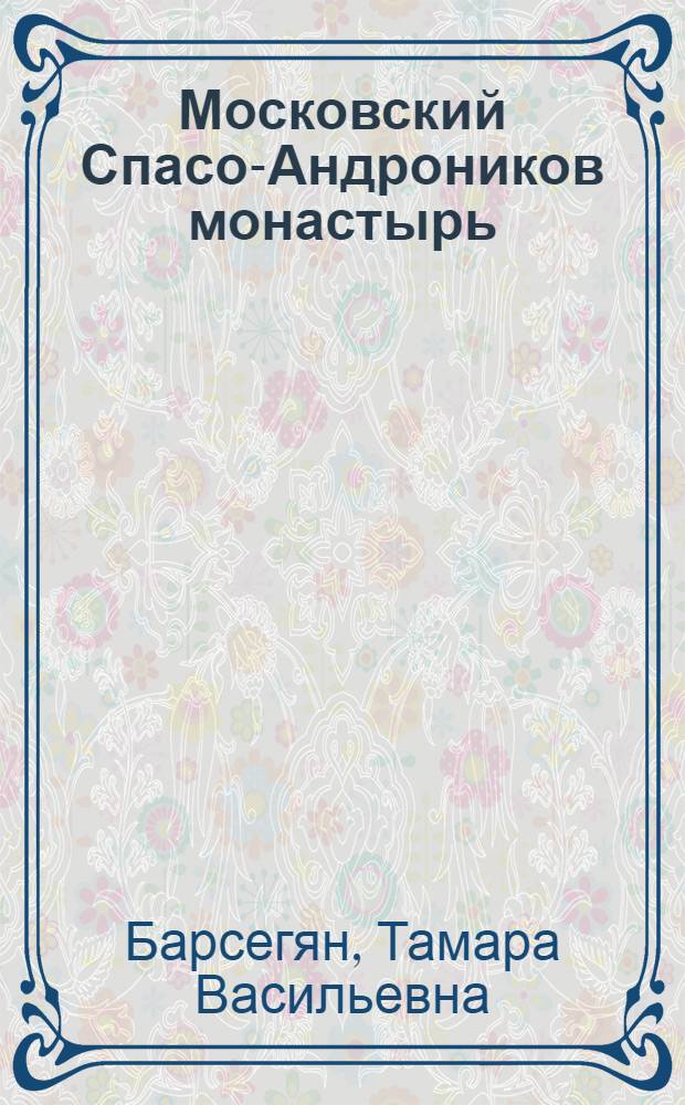 Московский Спасо-Андроников монастырь : посвящается 650-летию основания обители и иконописцу преподобному Андрею Рублеву