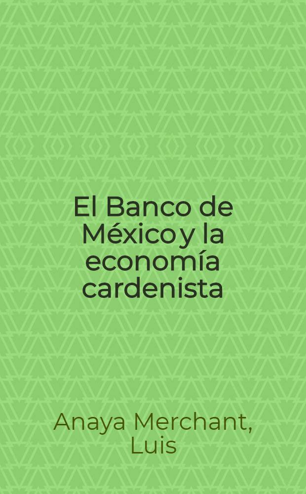 El Banco de México y la economía cardenista : economía, cambio institucional y reglas monetarias