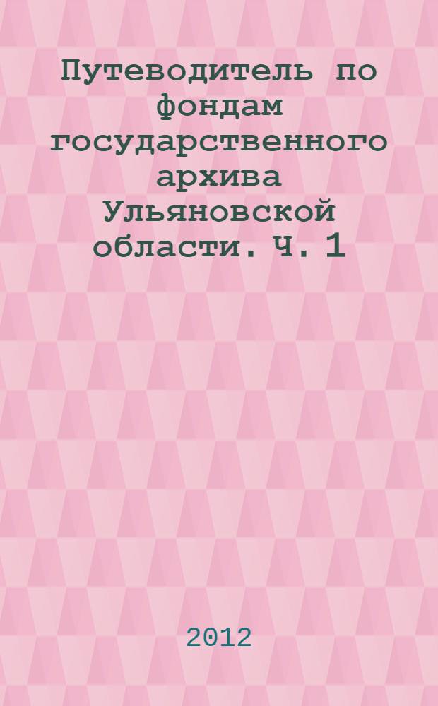 Путеводитель по фондам государственного архива Ульяновской области. Ч. 1