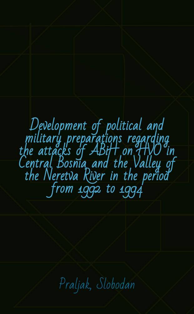 Development of political and military preparations regarding the attacks of ABiH on HVO in Central Bosnia and the Valley of the Neretva River in the period from 1992 to 1994 : Mostar, ABiH offensive against HVO "Neretva 93", volunteers from Croatia (HV) in ABiH and HVO and other truths : facts