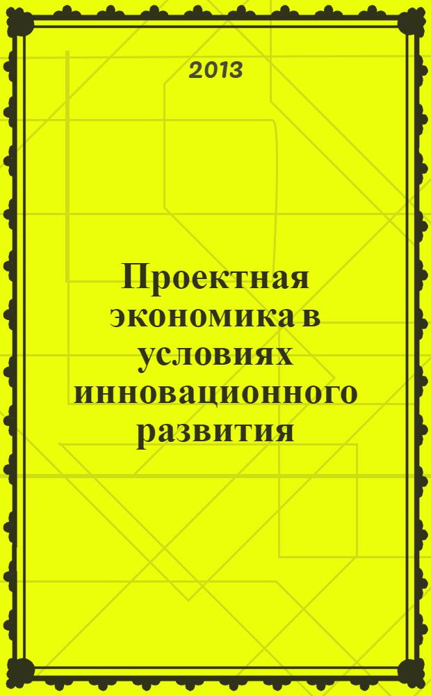 Проектная экономика в условиях инновационного развития: модели, методы, механизмы : монография