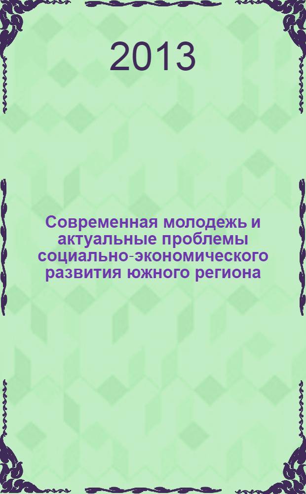 Современная молодежь и актуальные проблемы социально-экономического развития южного региона : межвузовская научно-практическая конференция молодых ученых, студентов, аспирантов, магистрантов, Белореченск, 25 апреля 2013 года