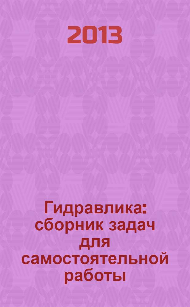 Гидравлика : сборник задач для самостоятельной работы : учебное пособие для подготовки студентов всех форм обучения специальности 190201.65 "Автомобиле- и тракторостроение", бакалавров всех форм обучения направлений 190100.62 "Эксплуатация транспортно-технологических машин и комплексов", 151900.62 "Конструкторско-технологическое обеспечение машиностроительных производств", 150700.62 "Машиностроение", 151000.62 "Технологические машины и оборудование"