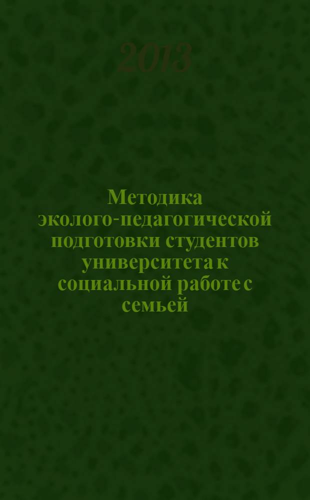 Методика эколого-педагогической подготовки студентов университета к социальной работе с семьей : монография
