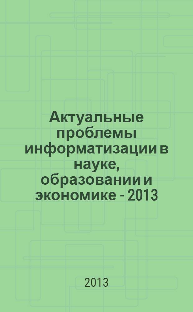Актуальные проблемы информатизации в науке, образовании и экономике - 2013 : материалы конференции
