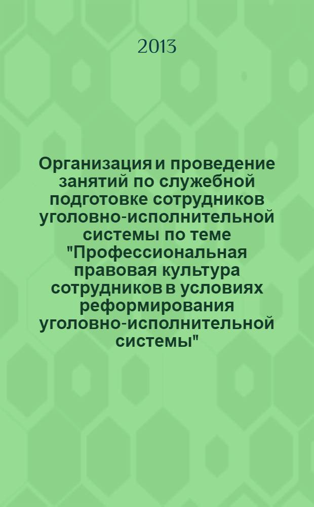 Организация и проведение занятий по служебной подготовке сотрудников уголовно-исполнительной системы по теме "Профессиональная правовая культура сотрудников в условиях реформирования уголовно-исполнительной системы" : методические рекомендации