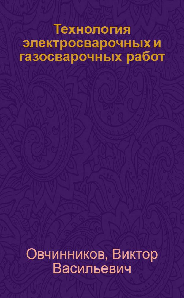Технология электросварочных и газосварочных работ : учебник : для использования в учебном процессе образовательных учреждений, реализующих программы начального профессионального образования