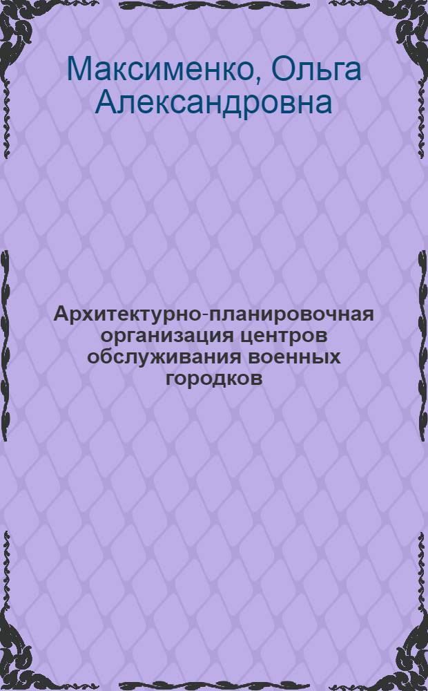 Архитектурно-планировочная организация центров обслуживания военных городков : автореф. дис. на соиск. уч. степ. к. арх. : специальность 05.23.21 <Архитектура зданий и сооружений. Творческие концепции архитектурной деятельности>