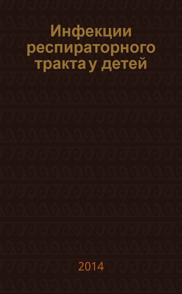 Инфекции респираторного тракта у детей: клиника, диагностика, лечение и профилактика : учебное пособие для студентов, обучающихся по специальностям: 06010165 - Лечебное дело, 06010365 - Педиатрия