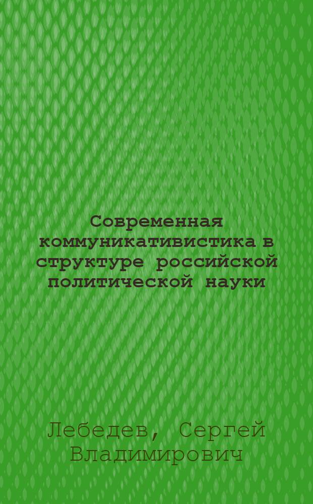Современная коммуникативистика в структуре российской политической науки : автореф. дис. на соиск. уч. степ. к. полит. н. : специальность 23.00.01 <Теория политики, история и методология политической науки>