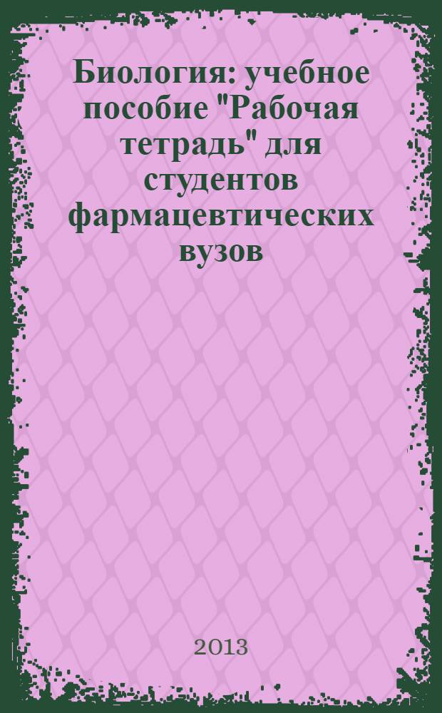 Биология : учебное пособие "Рабочая тетрадь" для студентов фармацевтических вузов