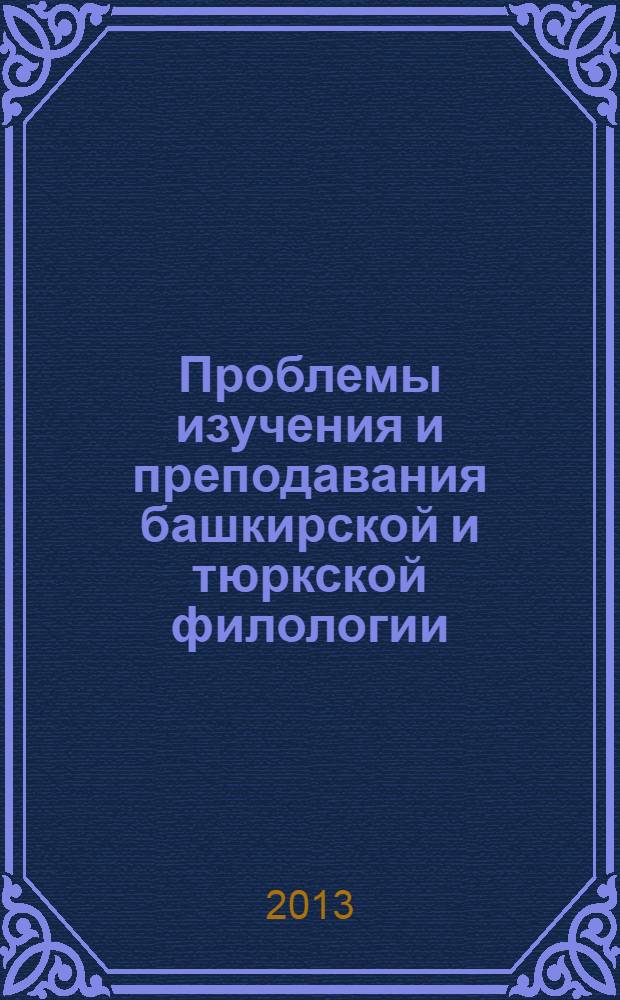 Проблемы изучения и преподавания башкирской и тюркской филологии = Төркиәт һәм башҡорт филологияһын өйрәнеү һәм уҡытыу проблемалары : сб. материалов междунар. науч.-практ. конф., посвящ. 75-летию со дня рождения ученого-педагога, заслуж. учителя РФ и РБ, почетного работника высш. проф. образования РФ, чл.-кор. Рос. акад. пед. и социал. наук, проф. Булата Бакиевича Гафарова, Респ. Башкортостан, Стерлитамак, 17 декабря 2013 г