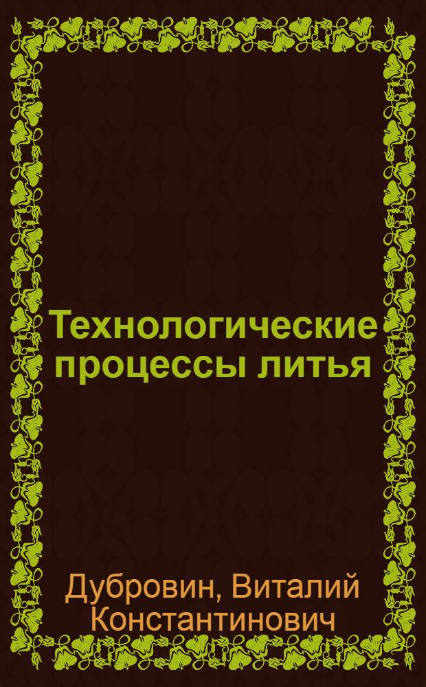 Технологические процессы литья : учебное пособие для студентов высших учебных заведений, обучающихся по направлению 150400 "Металлургия"