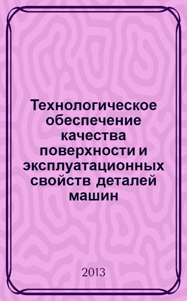 Технологическое обеспечение качества поверхности и эксплуатационных свойств деталей машин : учебное пособие для студентов высших учебных заведений, обучающихся по направлению подготовки "Кострукторско-технологическое обеспечение машиностроительных производств"