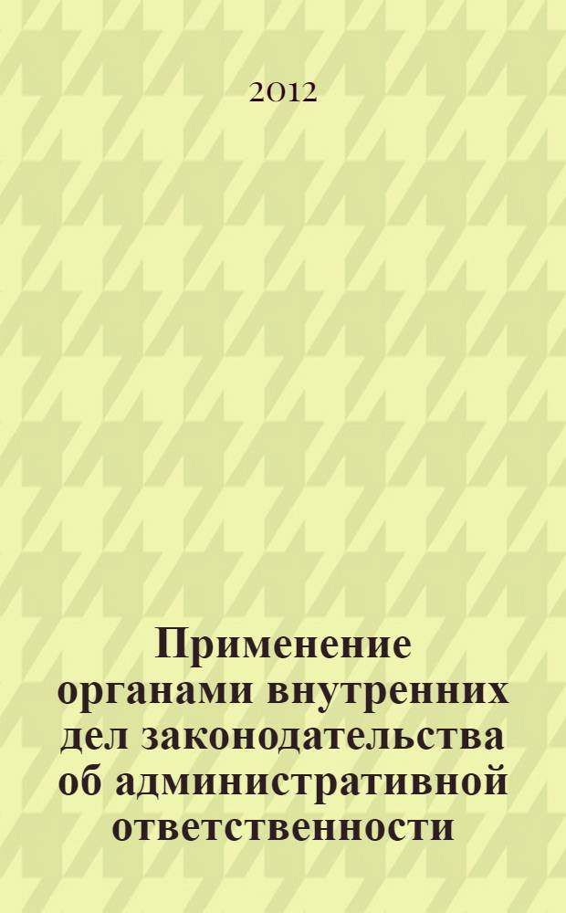Применение органами внутренних дел законодательства об административной ответственности : монография