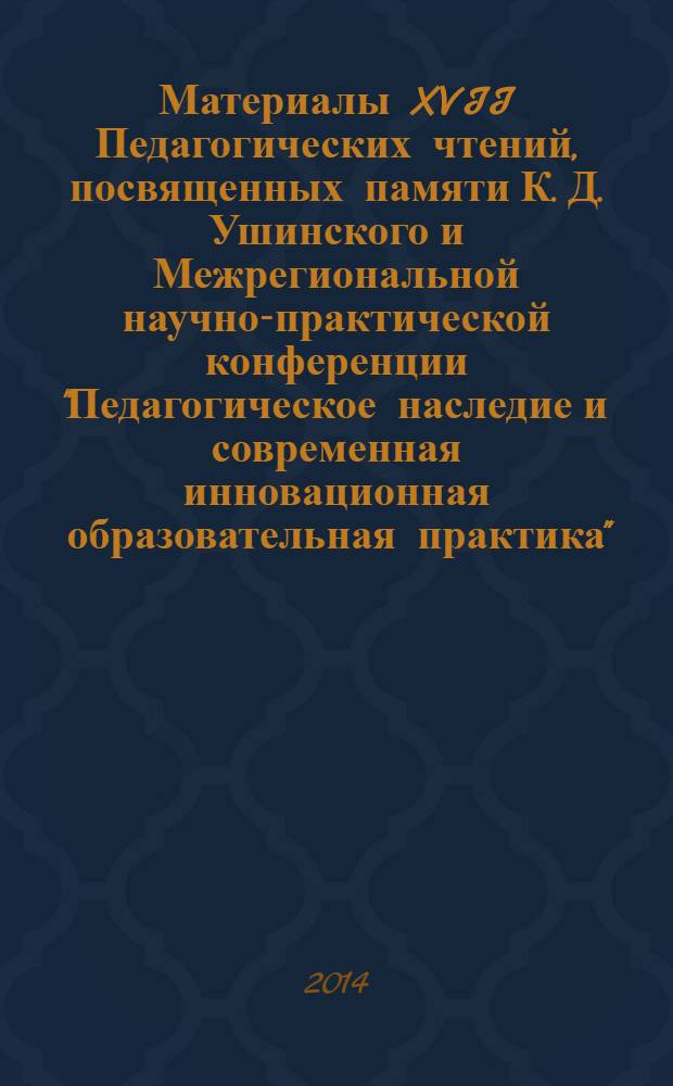 Материалы XVII Педагогических чтений, посвященных памяти К. Д. Ушинского и Межрегиональной научно-практической конференции "Педагогическое наследие и современная инновационная образовательная практика"