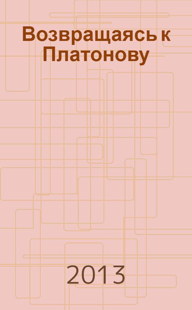 Возвращаясь к Платонову: вопросы рецепции : сборник статей