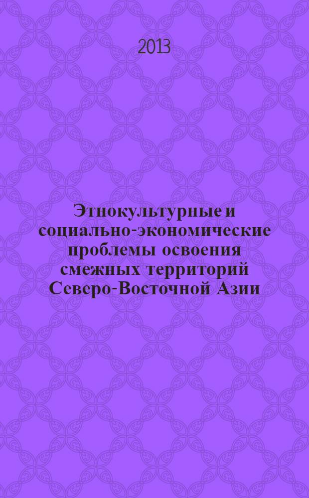 Этнокультурные и социально-экономические проблемы освоения смежных территорий Северо-Восточной Азии: российский Дальний Восток, Северо-Восточный Китай, о. Хоккайдо (Япония) (XVII - первая половина XX в.) = Ethno-cultural and socio-economic problems of the adjacent territories of North-East Asia. The Russian far East, Northeast China, Hokkaido island (Japan) in XVII - the first half of the XX century