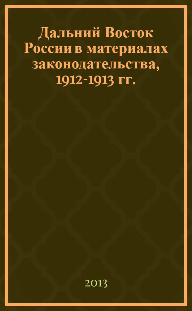Дальний Восток России в материалах законодательства, 1912-1913 гг.