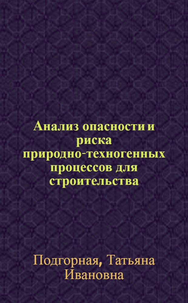 Анализ опасности и риска природно-техногенных процессов для строительства : учебное пособие : для обучающихся по направлениям бакалавриата "Архитектура", "Дизайн архитектурной среды", "Промышленное и гражданское строительство", "Городское строительство и хозяйство", "Техносферная безопасность", "Трубопроводное строительство"