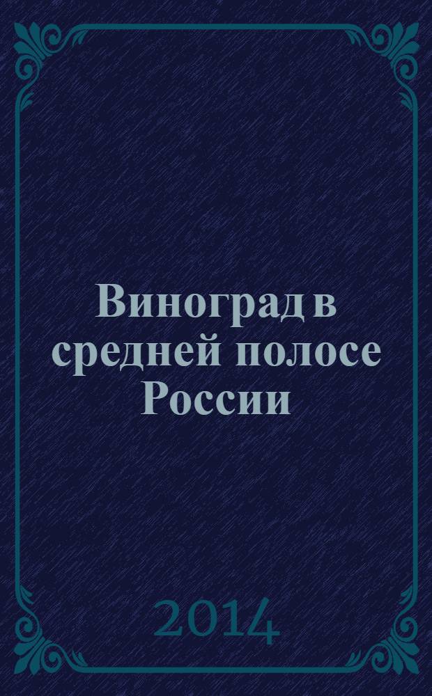 Виноград в средней полосе России : выбор сортов, посадка, обрезка, правильный уход, черенкование и прививка, подготовка к зиме, защита от болезней
