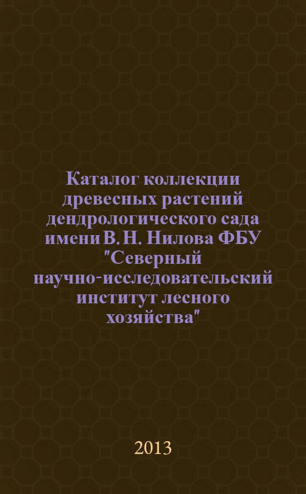 Каталог коллекции древесных растений дендрологического сада имени В. Н. Нилова ФБУ "Северный научно-исследовательский институт лесного хозяйства" = Catalogue of woody plants collection of the dendrological garden under Nilov's name FBU "Northern institute of forestry"