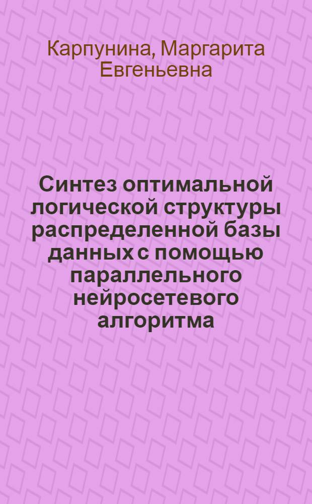 Синтез оптимальной логической структуры распределенной базы данных с помощью параллельного нейросетевого алгоритма : автореф. дис. на соиск. учен. степ. к.т.н. : специальность 05.13.01 <Системный анализ, управление и обработка информации по отраслям>