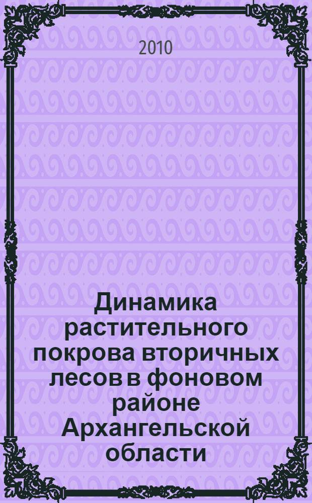 Динамика растительного покрова вторичных лесов в фоновом районе Архангельской области : автореферат диссертации на соискание ученой степени к. б. н. : специальность 03.00.16 <Экология>