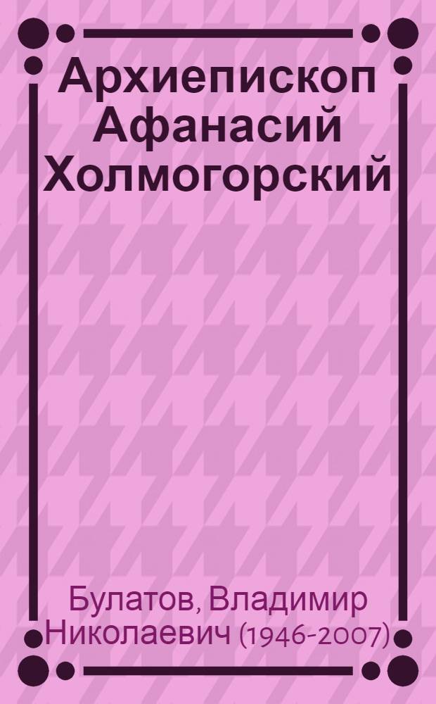 Архиепископ Афанасий Холмогорский : муж слова и разума
