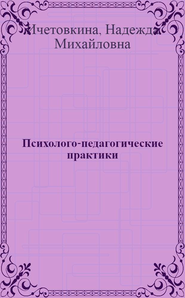 Психолого-педагогические практики: организация, методические указания, диагностические средства : учебно-методическое пособие для студентов, обучающихся по направлению "Психолого-педагогическое образование"