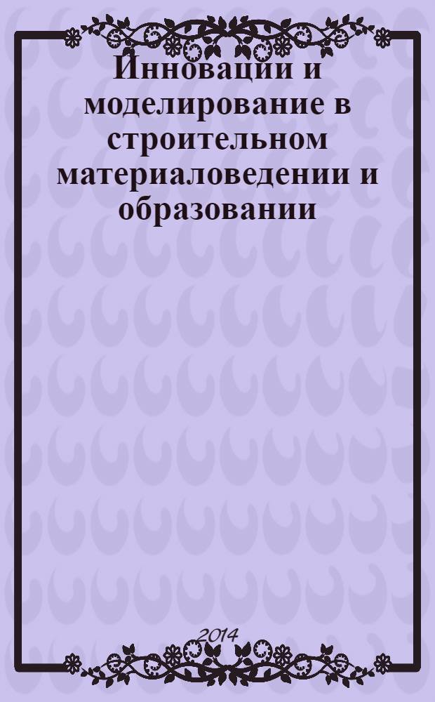 Инновации и моделирование в строительном материаловедении и образовании : материалы Международной заочной научно-технической конференции