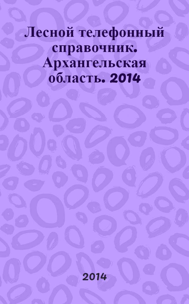 Лесной телефонный справочник. Архангельская область. 2014 : сборник : 16+