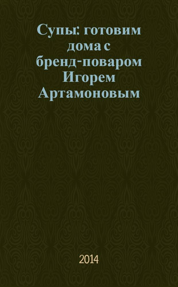 Супы : готовим дома с бренд-поваром Игорем Артамоновым