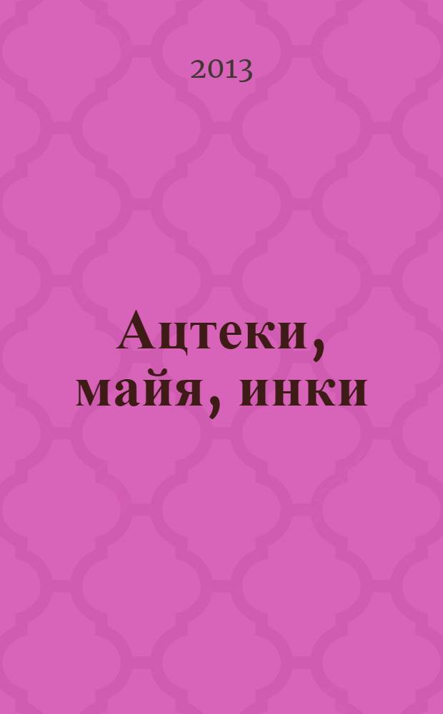 Ацтеки, майя, инки : великие царства древней Америки