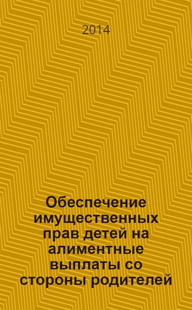 Обеспечение имущественных прав детей на алиментные выплаты со стороны родителей : рекомендации по реализации имущественных прав детей на алиментные выплаты со стороны родителей в помощь родителям и иным законным представителям несовершеннолетних, сотрудникам органов опеки и попечительства, учреждений для детей-сирот и детей, оставшихся без попечения родителей, иных органов, учреждений и организаций, осуществляющих реализацию прав и законных интересов несовершеннолетних