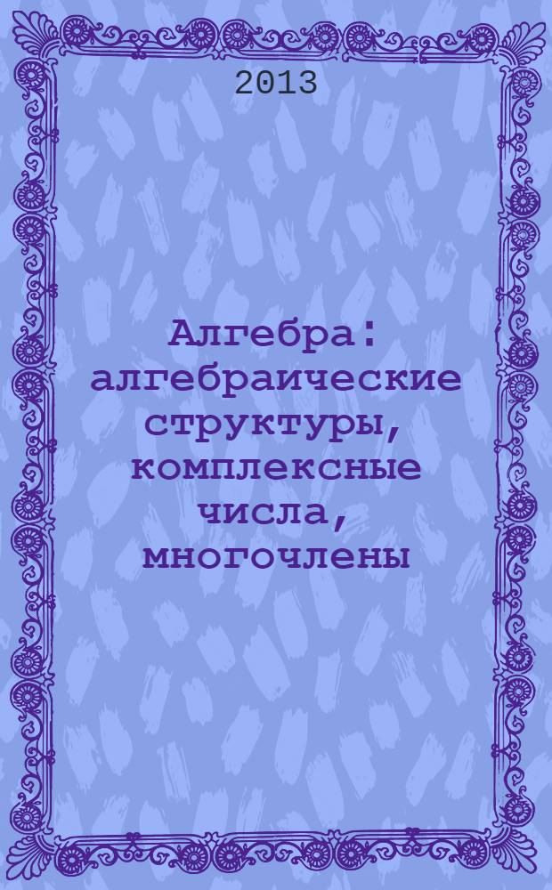 Алгебра : алгебраические структуры, комплексные числа, многочлены : учебное пособие для студентов высших учебных заведений