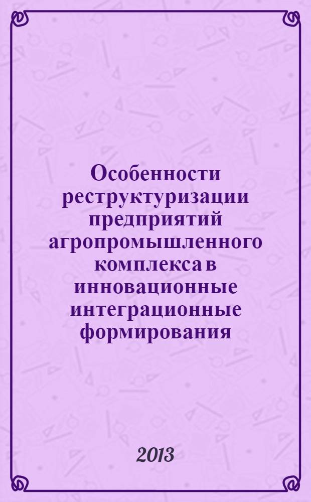 Особенности реструктуризации предприятий агропромышленного комплекса в инновационные интеграционные формирования : монография